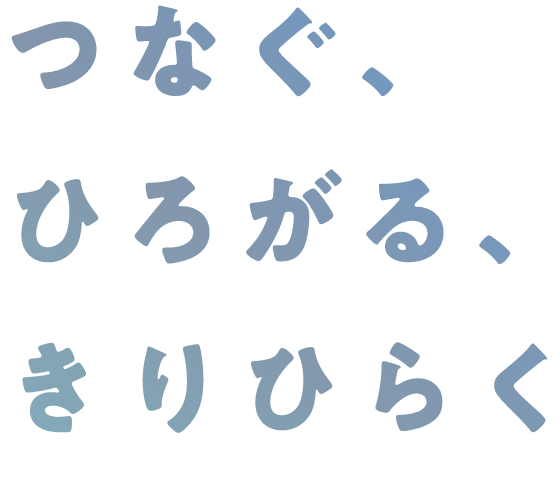 つなぐ、ひろがる、きりひらく